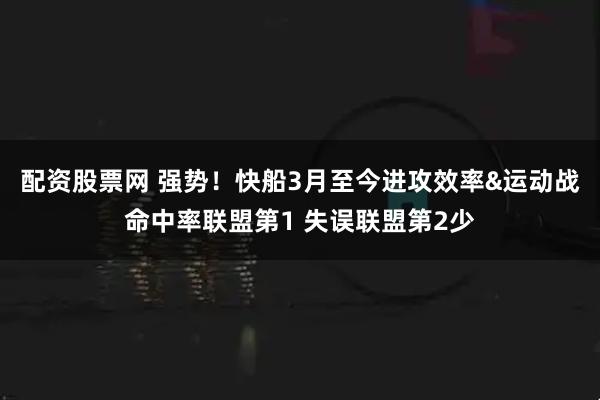 配资股票网 强势！快船3月至今进攻效率&运动战命中率联盟第1 失误联盟第2少