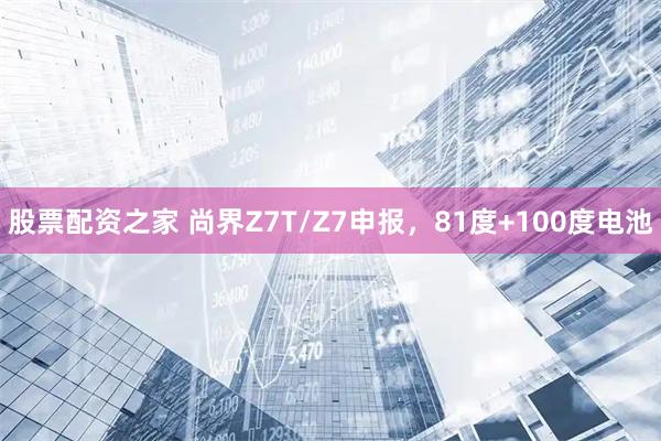 股票配资之家 尚界Z7T/Z7申报，81度+100度电池