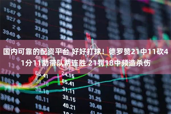 国内可靠的配资平台 好好打球！德罗赞21中11砍41分11助带队两连胜 21罚18中频造杀伤