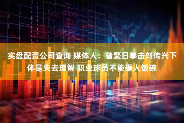 实盘配资公司查询 媒体人：曾繁日拳击刘传兴下体是失去理智 职业球员不能砸人饭碗