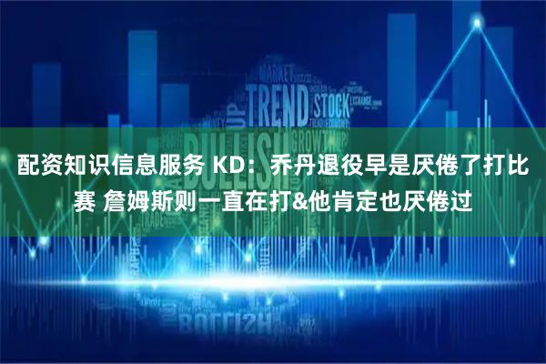 配资知识信息服务 KD：乔丹退役早是厌倦了打比赛 詹姆斯则一直在打&他肯定也厌倦过