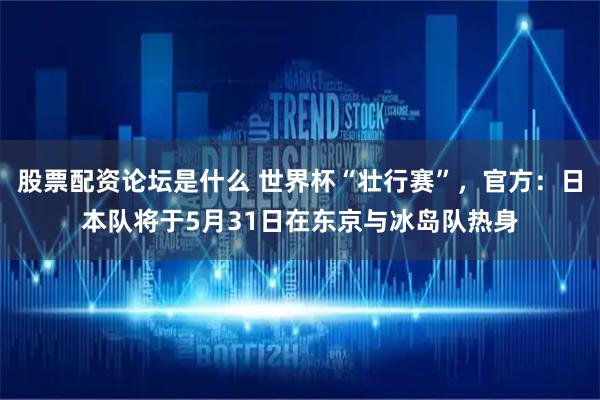 股票配资论坛是什么 世界杯“壮行赛”，官方：日本队将于5月31日在东京与冰岛队热身