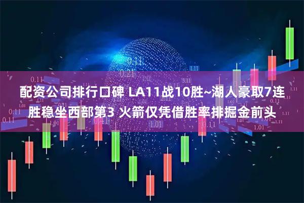 配资公司排行口碑 LA11战10胜~湖人豪取7连胜稳坐西部第3 火箭仅凭借胜率排掘金前头