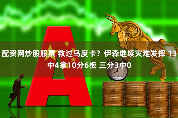 配资网炒股股票 救过乌度卡？伊森继续灾难发挥 13中4拿10分6板 三分3中0