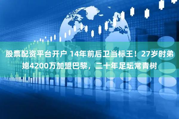 股票配资平台开户 14年前后卫当标王！27岁时弟媳4200万加盟巴黎，二十年足坛常青树