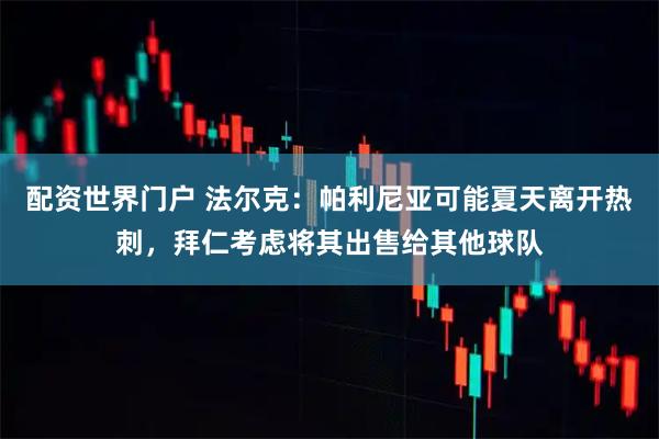 配资世界门户 法尔克：帕利尼亚可能夏天离开热刺，拜仁考虑将其出售给其他球队