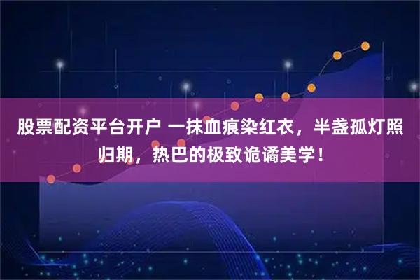 股票配资平台开户 一抹血痕染红衣，半盏孤灯照归期，热巴的极致诡谲美学！