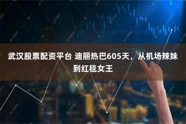 武汉股票配资平台 迪丽热巴605天，从机场辣妹到红毯女王