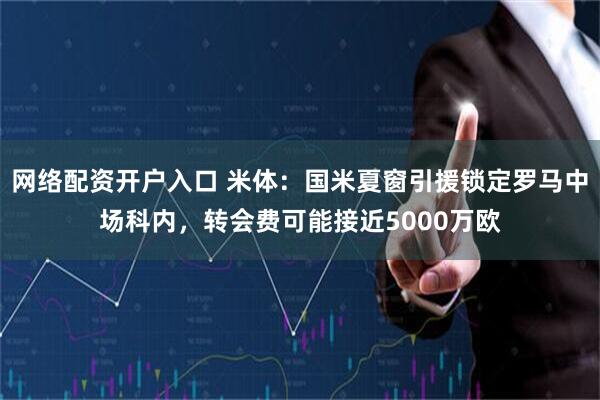 网络配资开户入口 米体：国米夏窗引援锁定罗马中场科内，转会费可能接近5000万欧