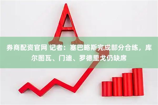 券商配资官网 记者：塞巴略斯完成部分合练，库尔图瓦、门迪、罗德里戈仍缺席