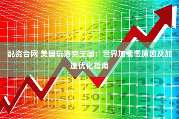 配资台网 美国玩洛克王国：世界加载慢原因及加速优化指南