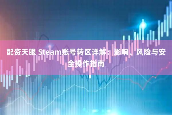 配资天眼 Steam账号转区详解：影响、风险与安全操作指南