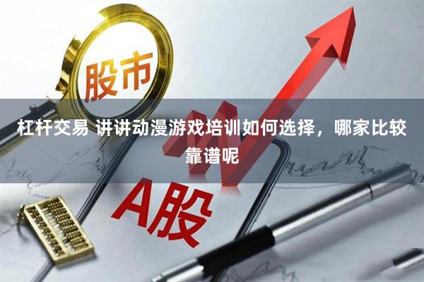 杠杆交易 讲讲动漫游戏培训如何选择，哪家比较靠谱呢