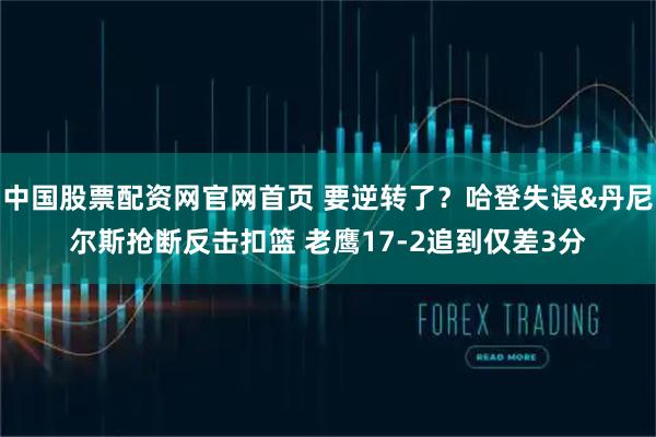 中国股票配资网官网首页 要逆转了？哈登失误&丹尼尔斯抢断反击扣篮 老鹰17-2追到仅差3分