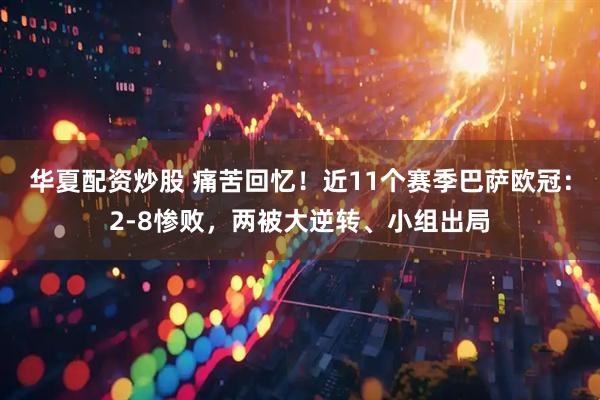 华夏配资炒股 痛苦回忆！近11个赛季巴萨欧冠：2-8惨败，两被大逆转、小组出局