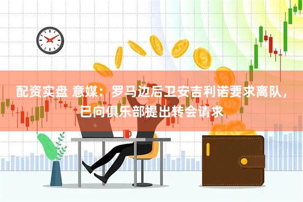 配资实盘 意媒：罗马边后卫安吉利诺要求离队，已向俱乐部提出转会请求