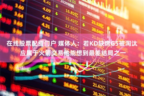 在线股票配资门户 媒体人：若KD缺席G5被淘汰 应属于火箭交易他能想到最差结局之一