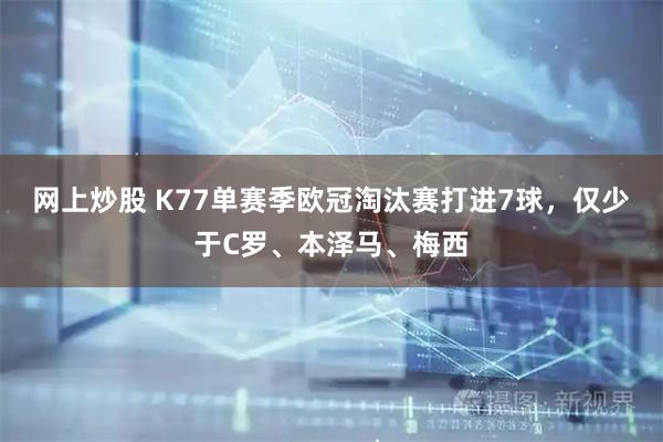 网上炒股 K77单赛季欧冠淘汰赛打进7球，仅少于C罗、本泽马、梅西