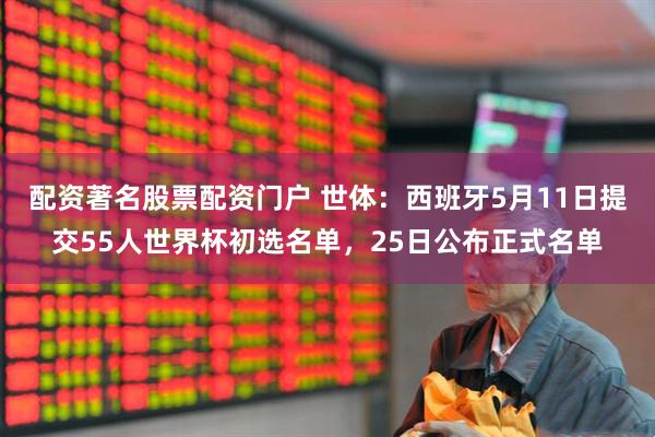 配资著名股票配资门户 世体：西班牙5月11日提交55人世界杯初选名单，25日公布正式名单