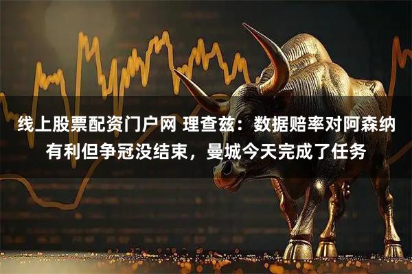 线上股票配资门户网 理查兹：数据赔率对阿森纳有利但争冠没结束，曼城今天完成了任务