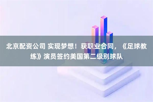 北京配资公司 实现梦想！获职业合同，《足球教练》演员签约美国第二级别球队