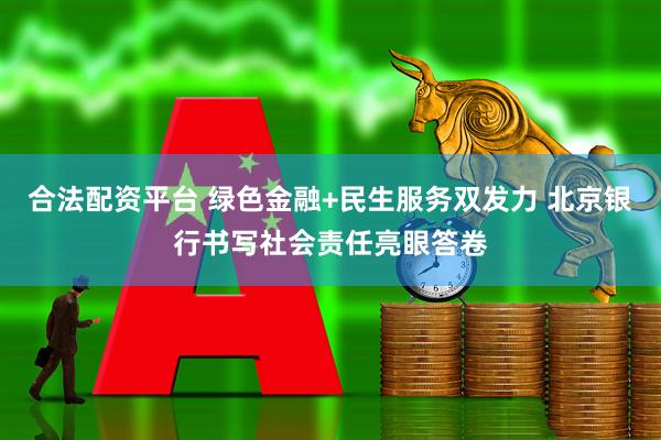 合法配资平台 绿色金融+民生服务双发力 北京银行书写社会责任亮眼答卷