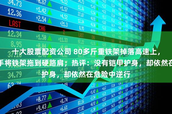 十大股票配资公司 80多斤重铁架掉落高速上，货车司机徒手将铁架拖到硬路肩；热评：没有铠甲护身，却依然在危险中逆行