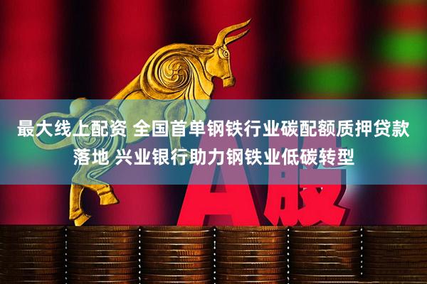 最大线上配资 全国首单钢铁行业碳配额质押贷款落地 兴业银行助力钢铁业低碳转型