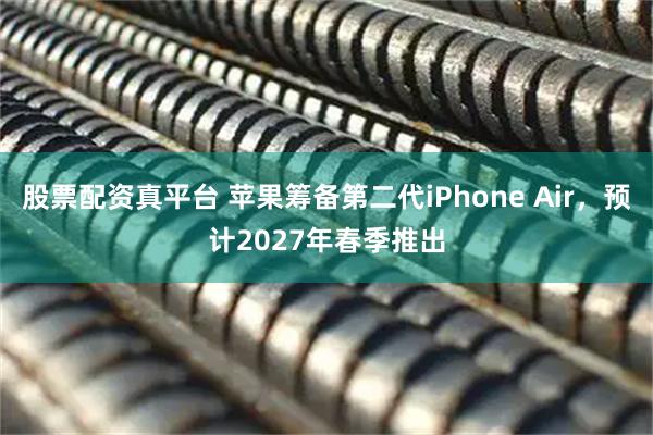 股票配资真平台 苹果筹备第二代iPhone Air，预计2027年春季推出