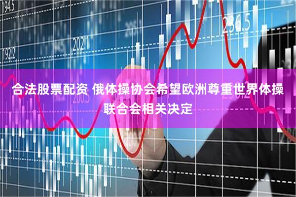合法股票配资 俄体操协会希望欧洲尊重世界体操联合会相关决定