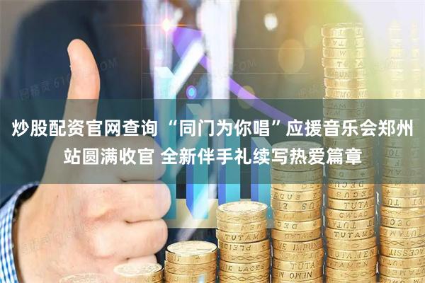 炒股配资官网查询 “同门为你唱”应援音乐会郑州站圆满收官 全新伴手礼续写热爱篇章