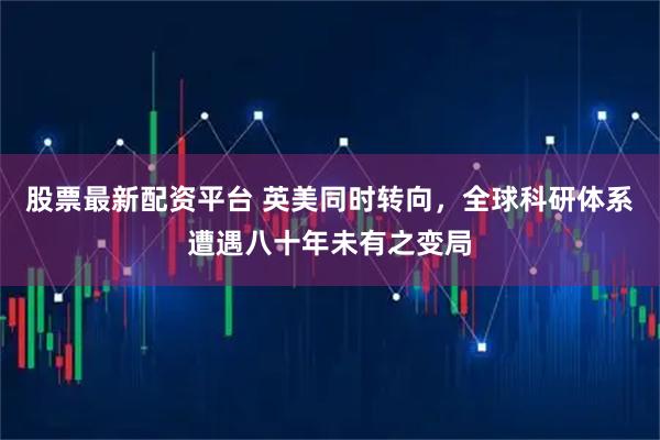 股票最新配资平台 英美同时转向，全球科研体系遭遇八十年未有之变局