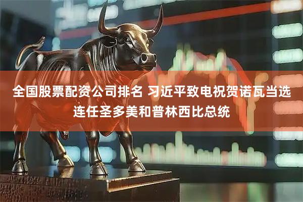 全国股票配资公司排名 习近平致电祝贺诺瓦当选连任圣多美和普林西比总统