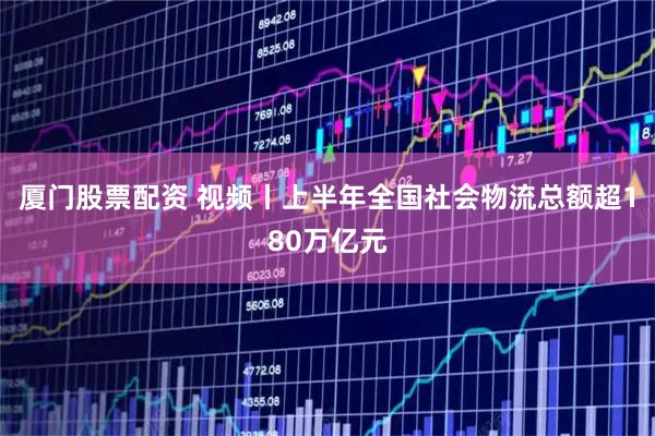 厦门股票配资 视频丨上半年全国社会物流总额超180万亿元